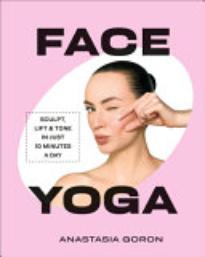 Face Yoga: Sculpt, Lift and Tone in Just 10 Minutes a Day
